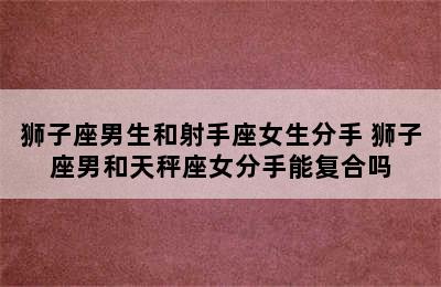 狮子座男生和射手座女生分手 狮子座男和天秤座女分手能复合吗